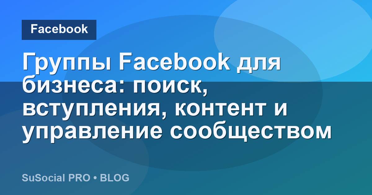 Группы Facebook для бизнеса: поиск, вступления, контент и управление сообществом