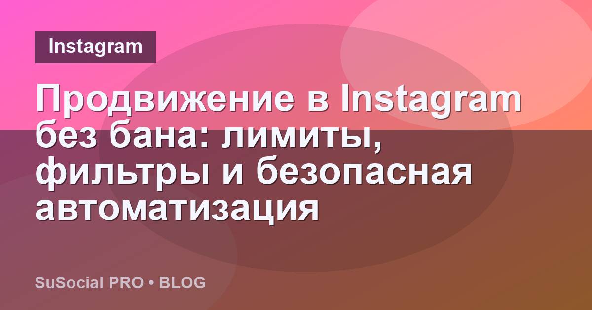 Продвижение в Instagram без бана: лимиты, фильтры и безопасная автоматизация