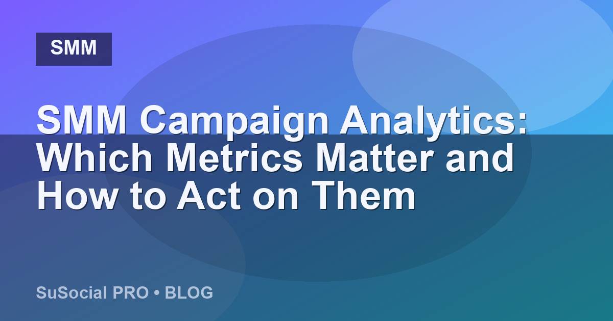SMM Campaign Analytics: Which Metrics Matter and How to Act on Them